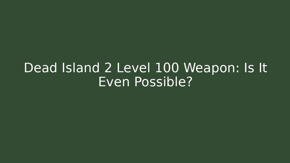 Dead Island 2 Level 100 Weapon: Is It Even Possible?