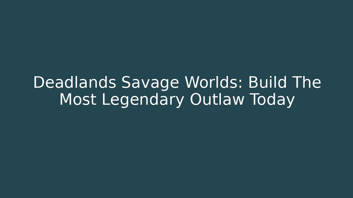 Deadlands Savage Worlds: Build The Most Legendary Outlaw Today