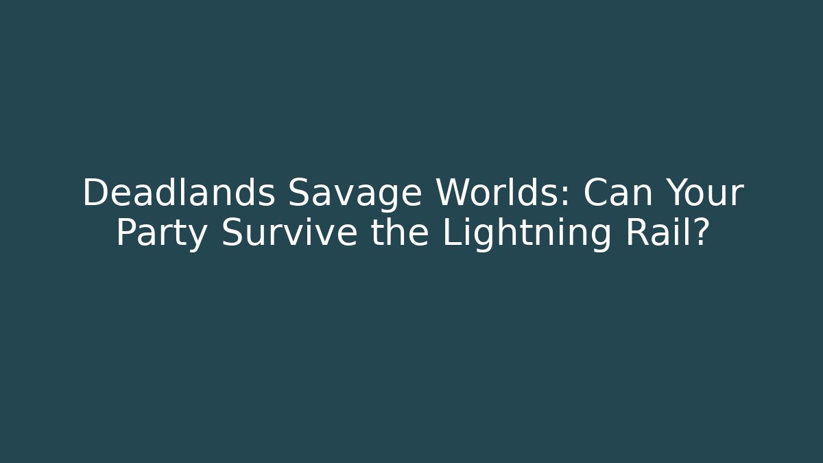 Deadlands Savage Worlds: Can Your Party Survive the Lightning Rail?