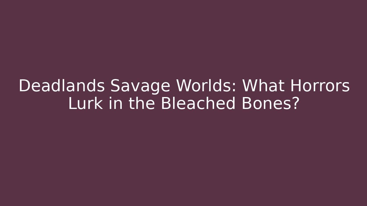 Deadlands Savage Worlds: What Horrors Lurk in the Bleached Bones?