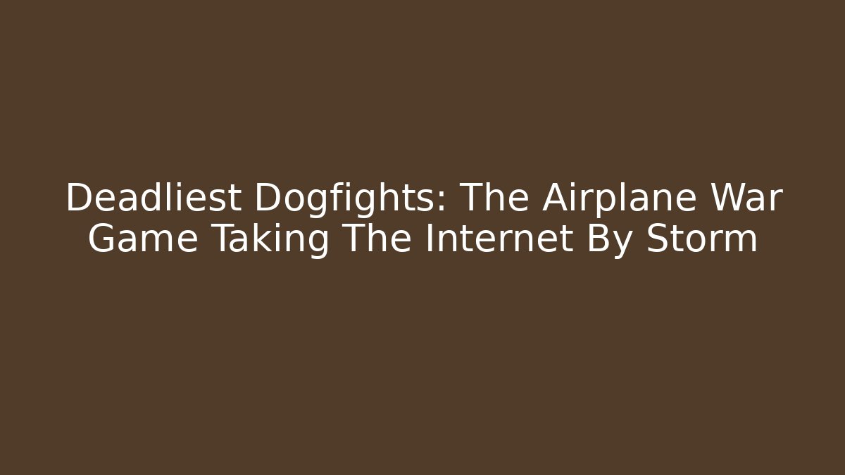 Deadliest Dogfights: The Airplane War Game Taking The Internet By Storm - Boomer Naturals