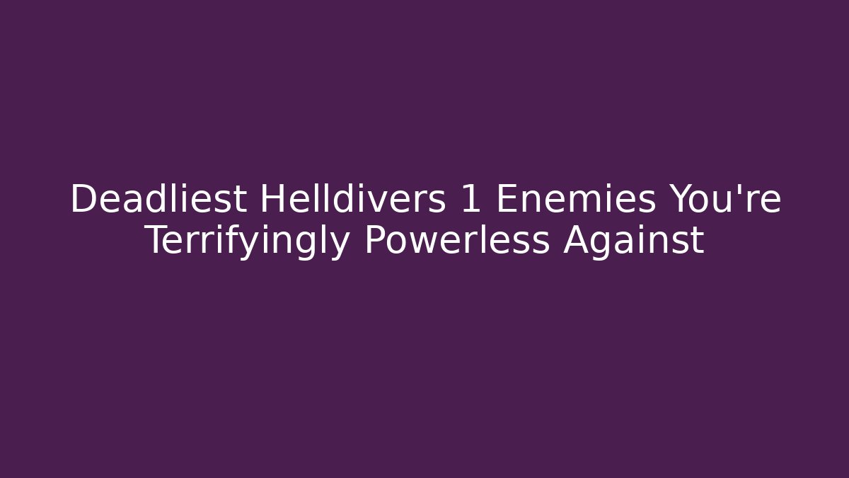 Deadliest Helldivers 1 Enemies You're Terrifyingly Powerless Against