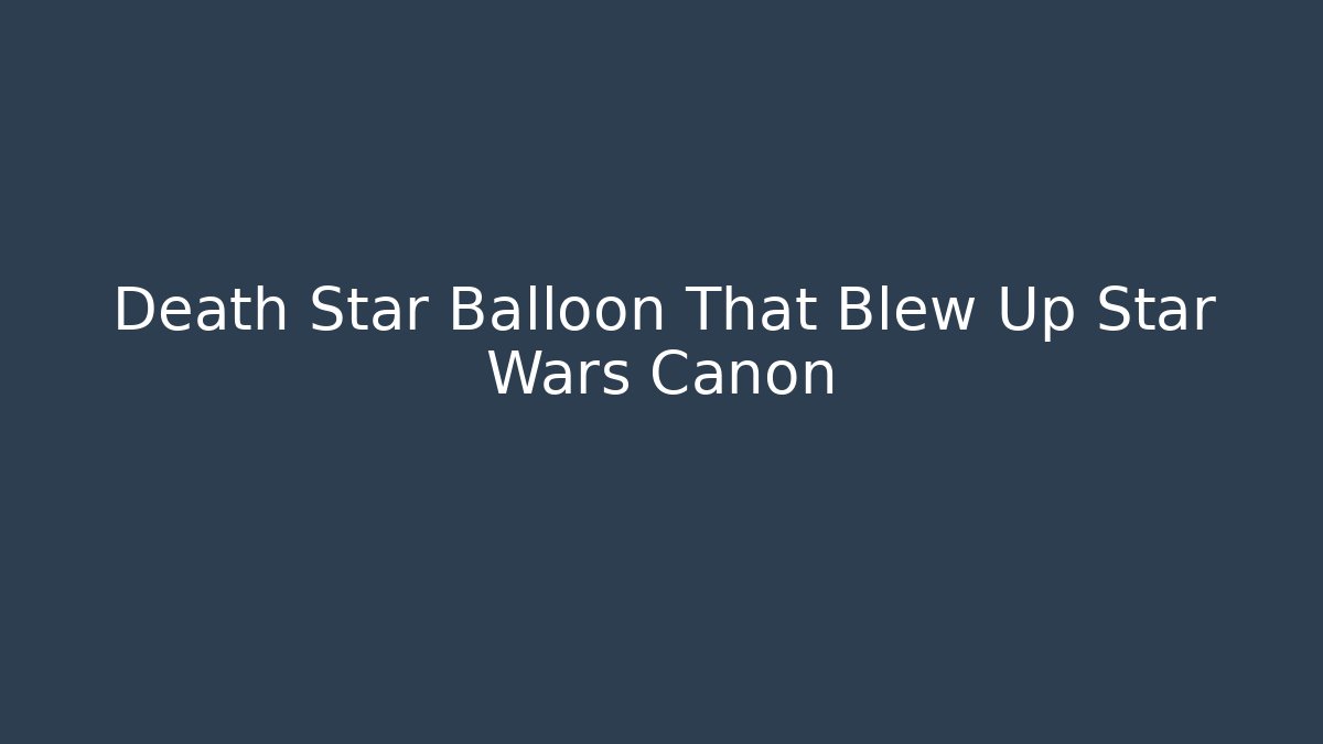 Death Star Balloon That Blew Up Star Wars Canon