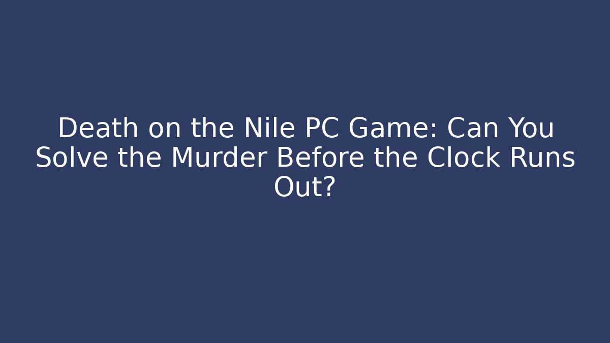 Death on the Nile PC Game: Can You Solve the Murder Before the Clock Runs Out? - Boomer Naturals