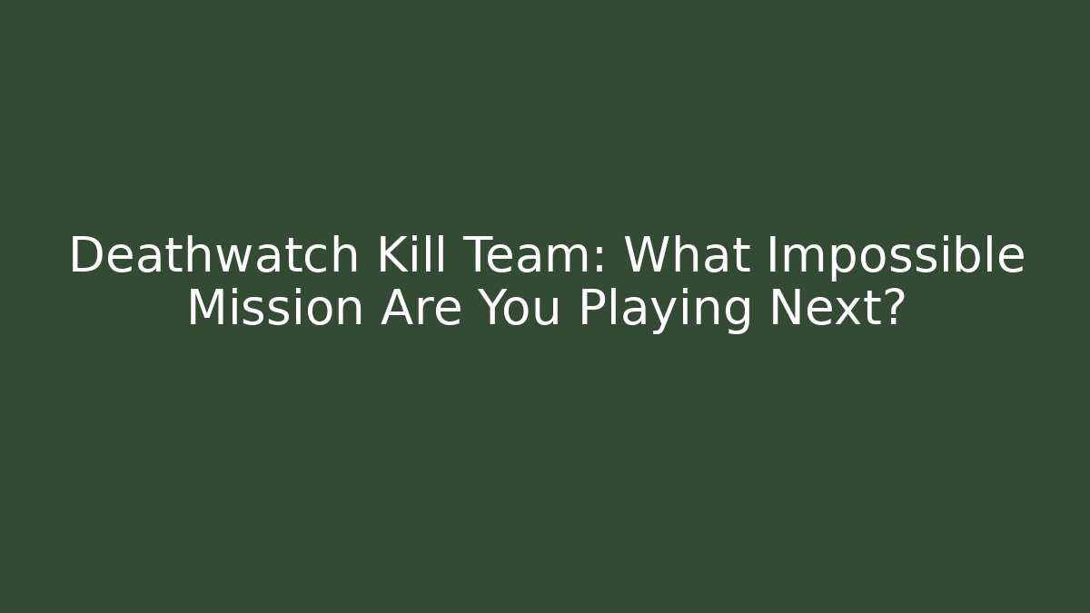 Deathwatch Kill Team: What Impossible Mission Are You Playing Next?
