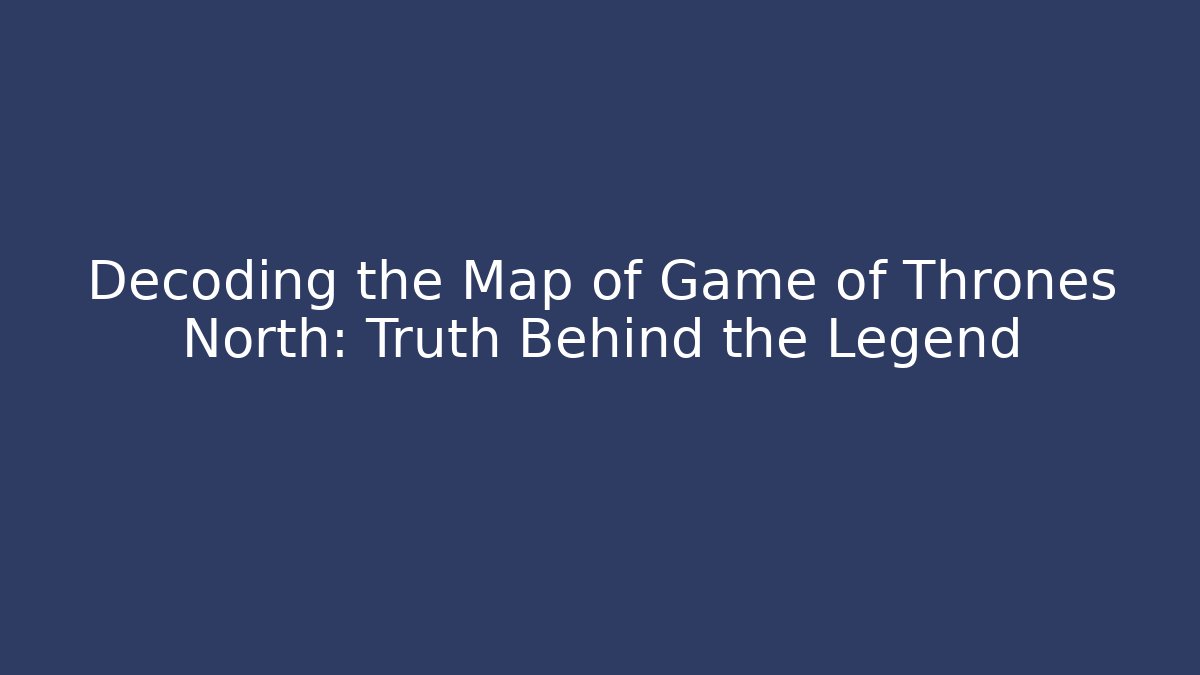 Decoding the Map of Game of Thrones North: Truth Behind the Legend