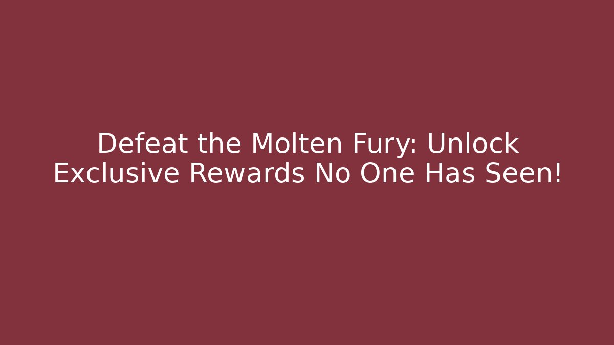 Defeat the Molten Fury: Unlock Exclusive Rewards No One Has Seen!