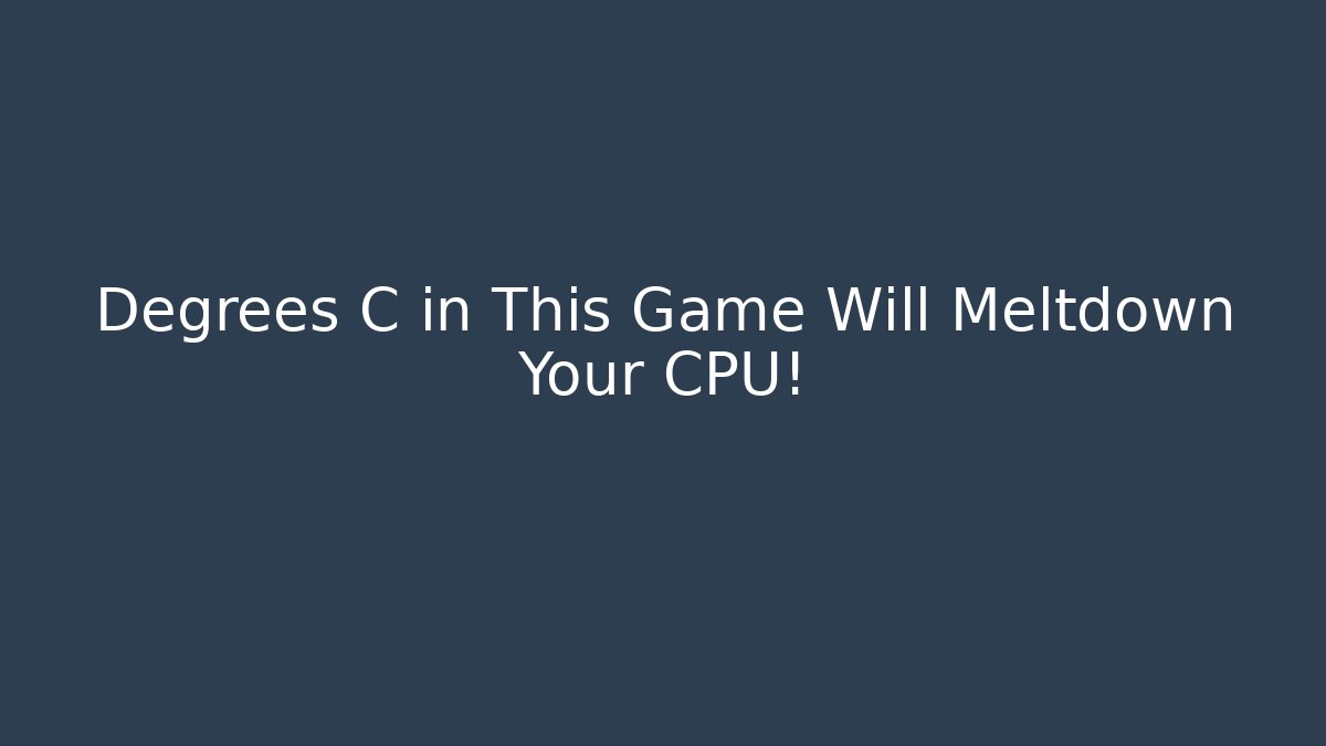 Degrees C in This Game Will Meltdown Your CPU!