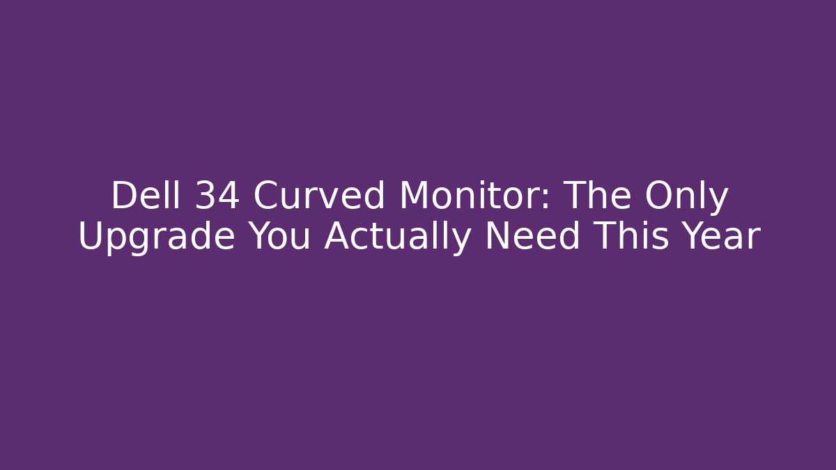 Dell 34 Curved Monitor: The Only Upgrade You Actually Need This Year