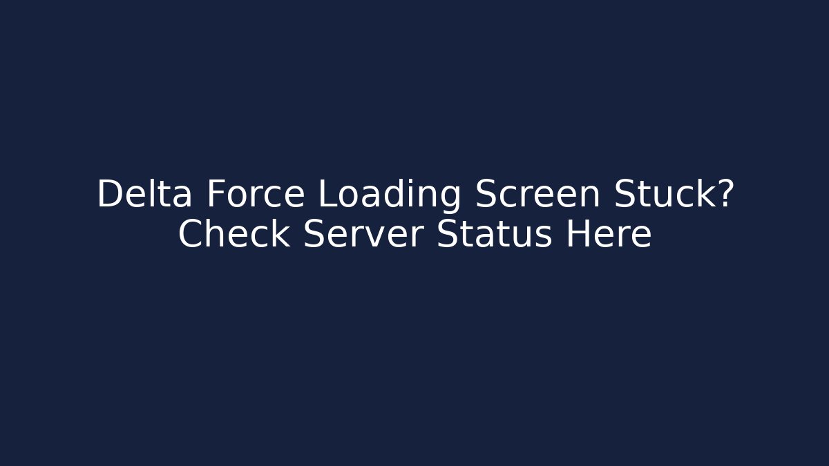 Delta Force Loading Screen Stuck? Check Server Status Here