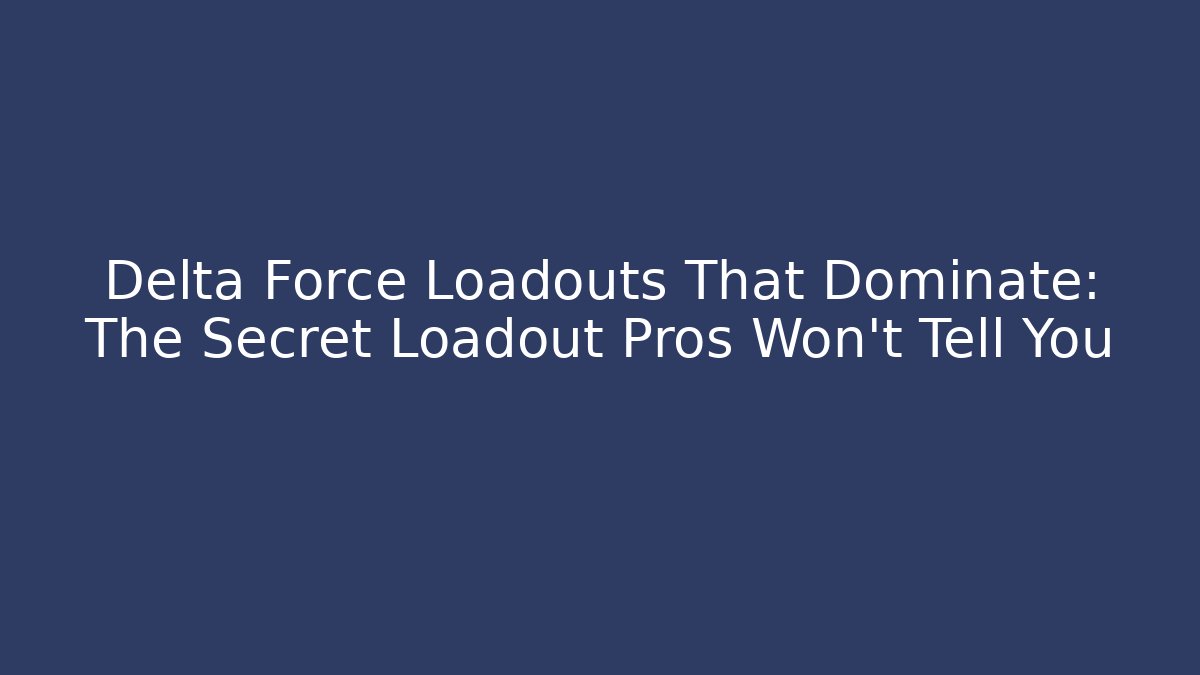 Delta Force Loadouts That Dominate: The Secret Loadout Pros Won't Tell You