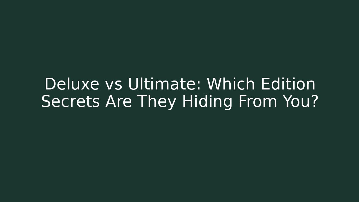 Deluxe vs Ultimate: Which Edition Secrets Are They Hiding From You?
