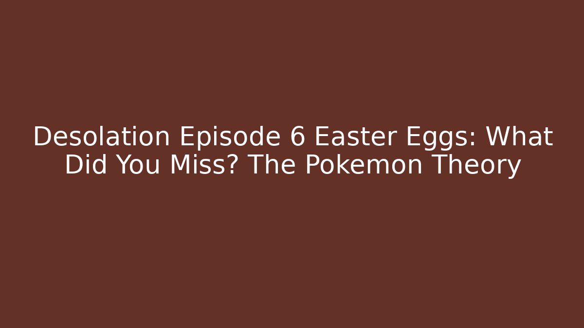 Desolation Episode 6 Easter Eggs: What Did You Miss? The Pokemon Theory