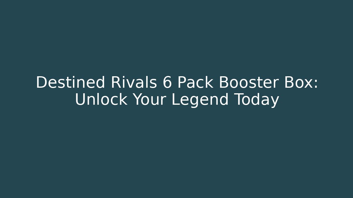 Destined Rivals 6 Pack Booster Box: Unlock Your Legend Today