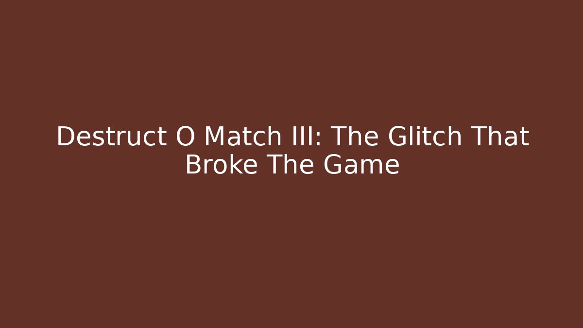 Destruct O Match III: The Glitch That Broke The Game