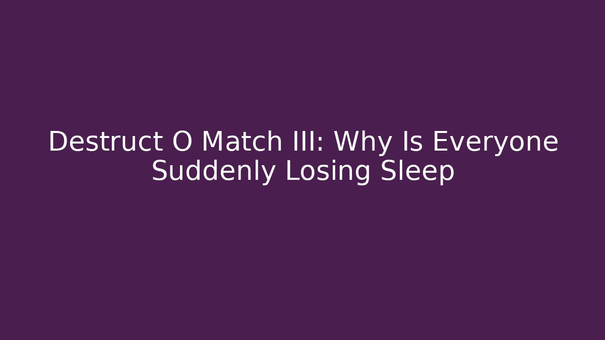 Destruct O Match III: Why Is Everyone Suddenly Losing Sleep