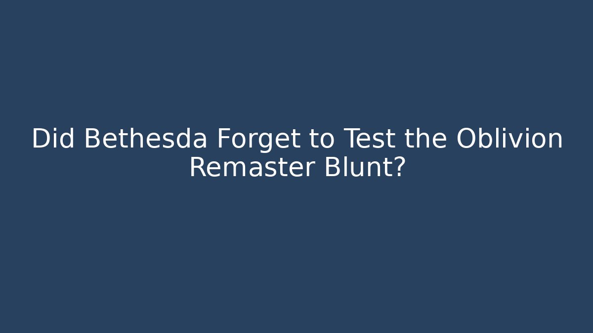 Did Bethesda Forget to Test the Oblivion Remaster Blunt?