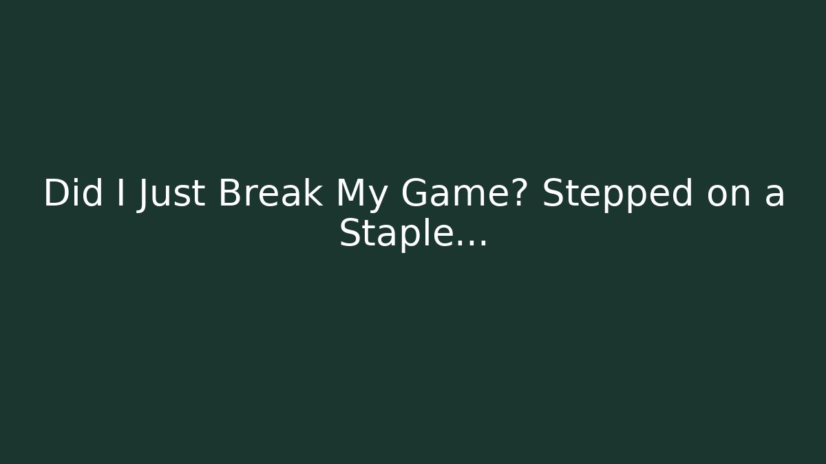 Did I Just Break My Game? Stepped on a Staple…
