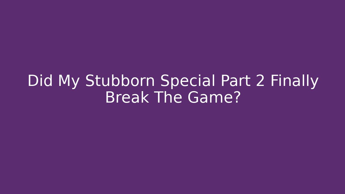 Did My Stubborn Special Part 2 Finally Break The Game?