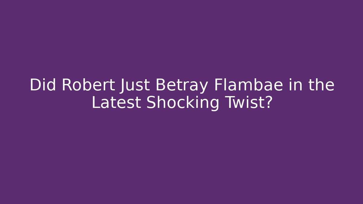 Did Robert Just Betray Flambae in the Latest Shocking Twist?
