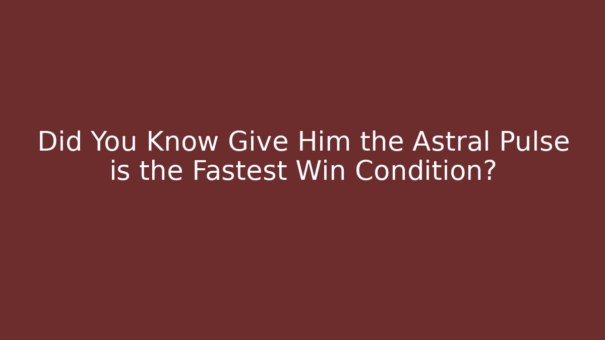 Did You Know Give Him the Astral Pulse is the Fastest Win Condition?