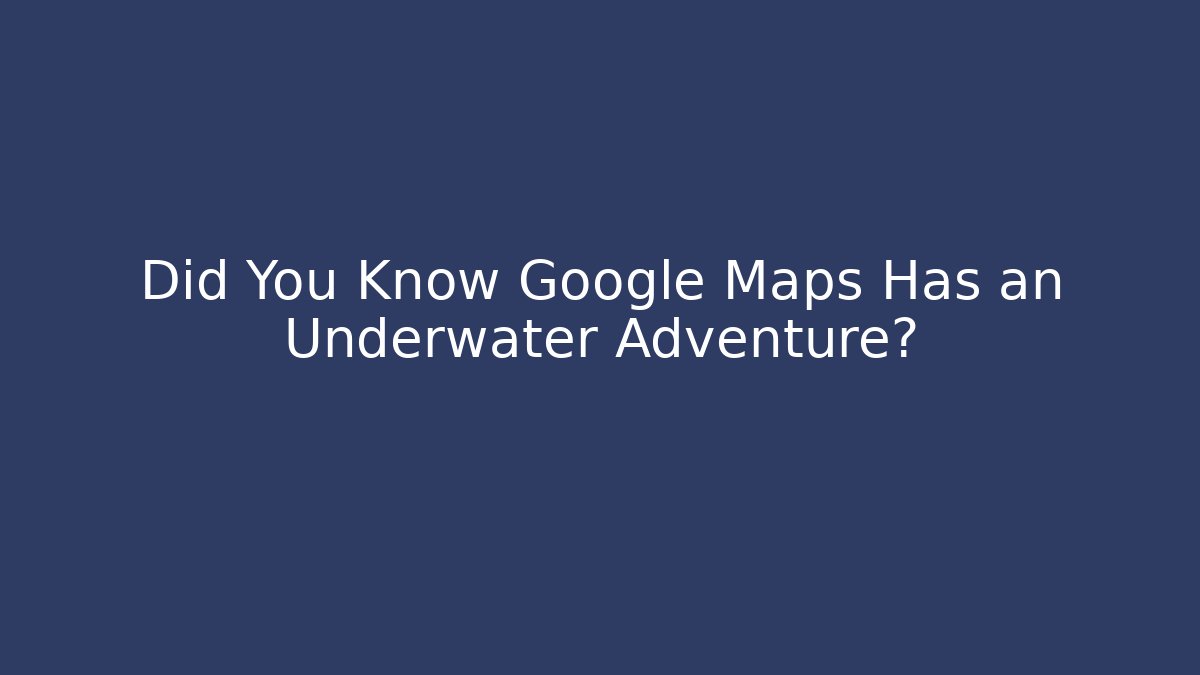 Did You Know Google Maps Has an Underwater Adventure?