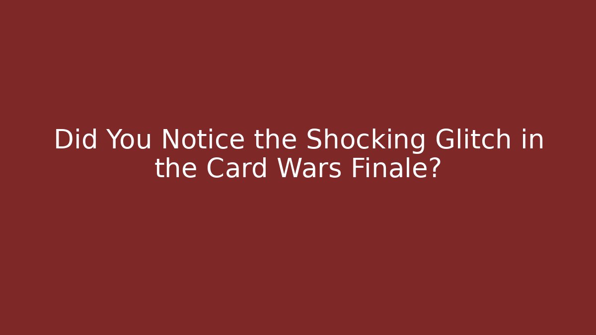 Did You Notice the Shocking Glitch in the Card Wars Finale?