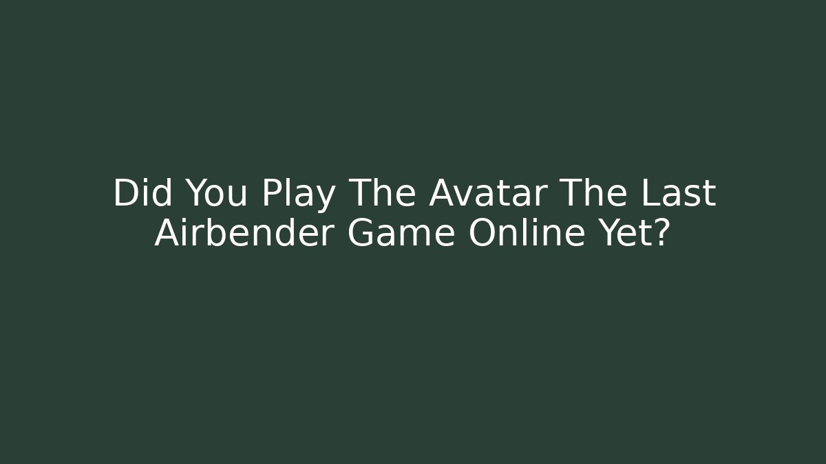 Did You Play The Avatar The Last Airbender Game Online Yet?