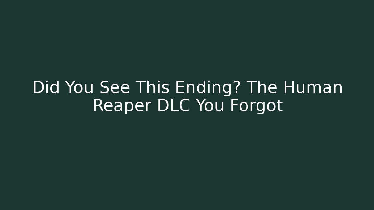 Did You See This Ending? The Human Reaper DLC You Forgot