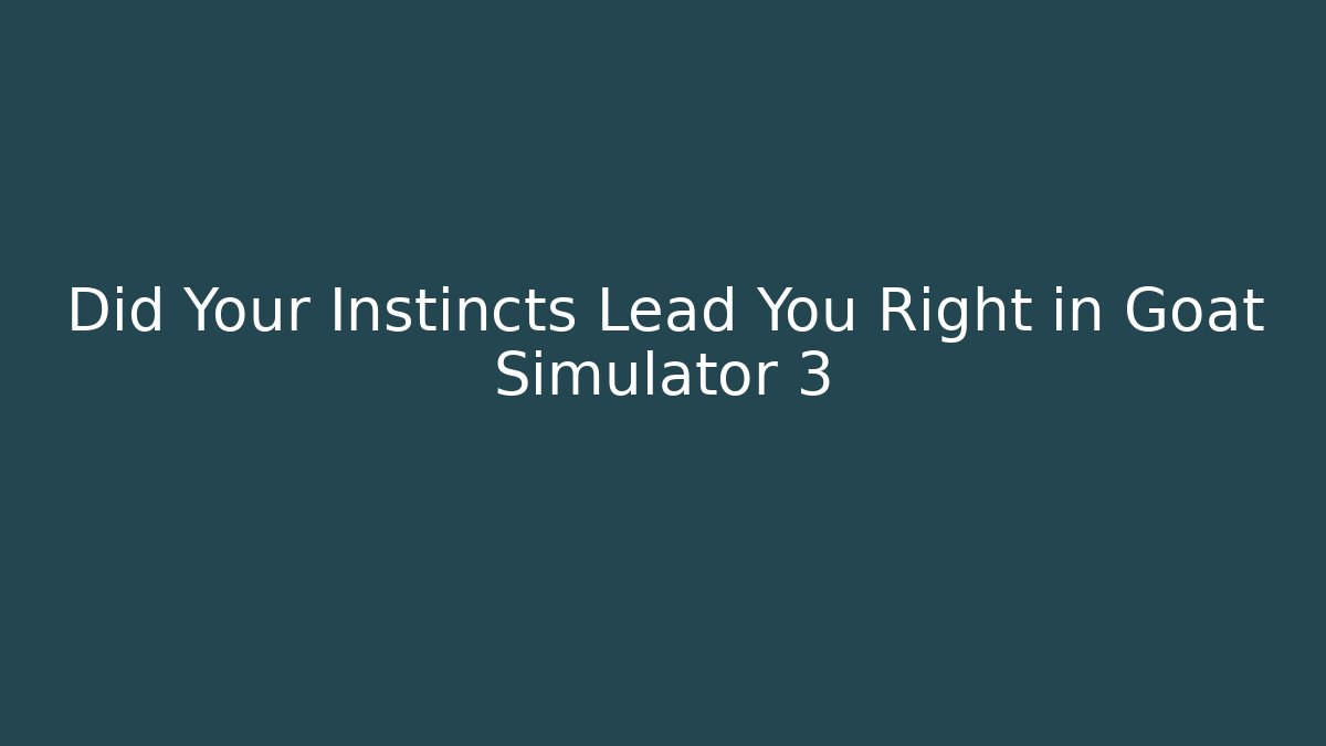 Did Your Instincts Lead You Right in Goat Simulator 3