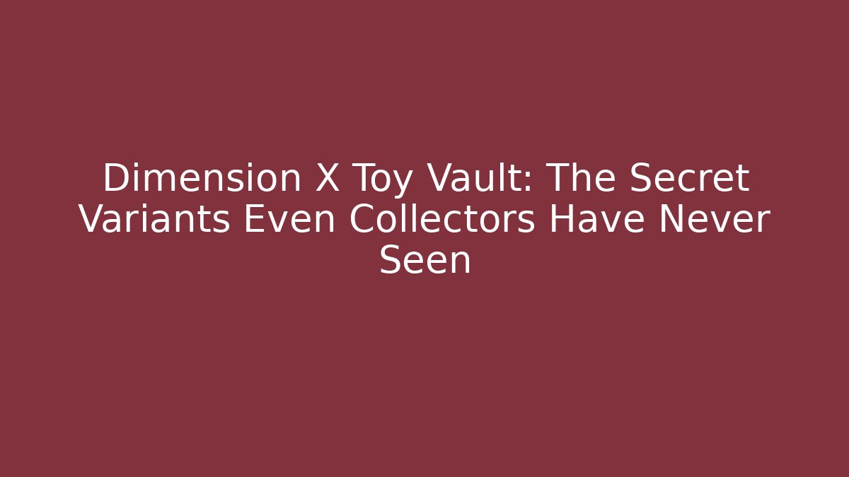 Dimension X Toy Vault: The Secret Variants Even Collectors Have Never Seen