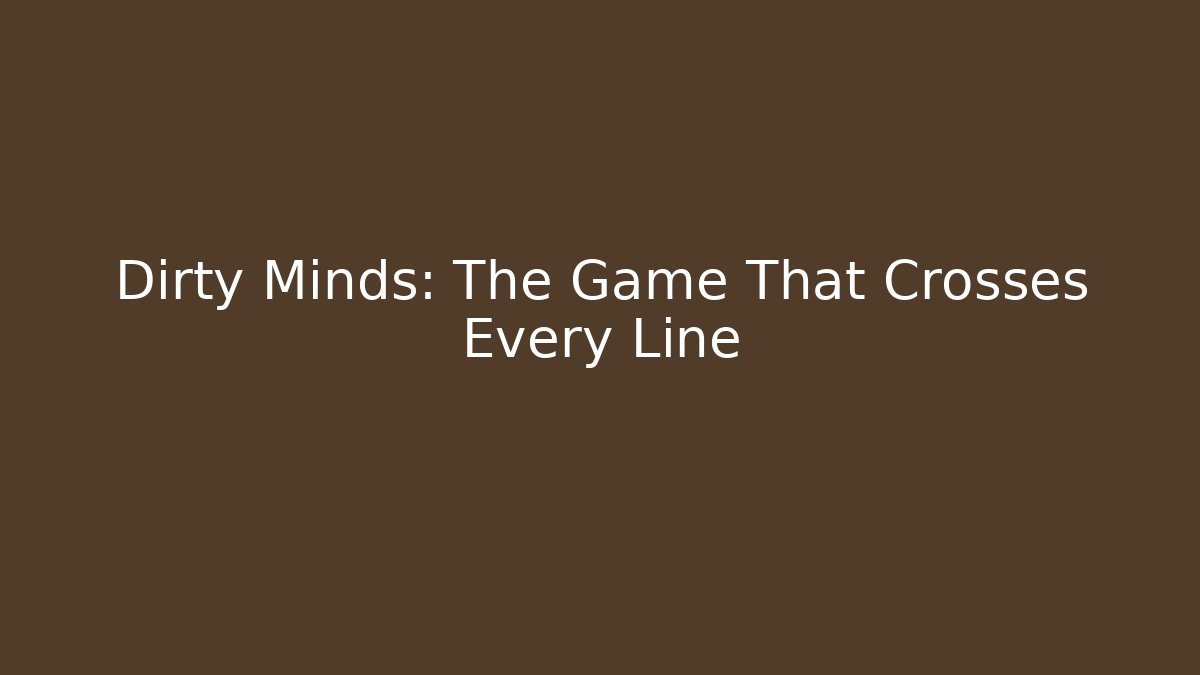 Dirty Minds: The Game That Crosses Every Line