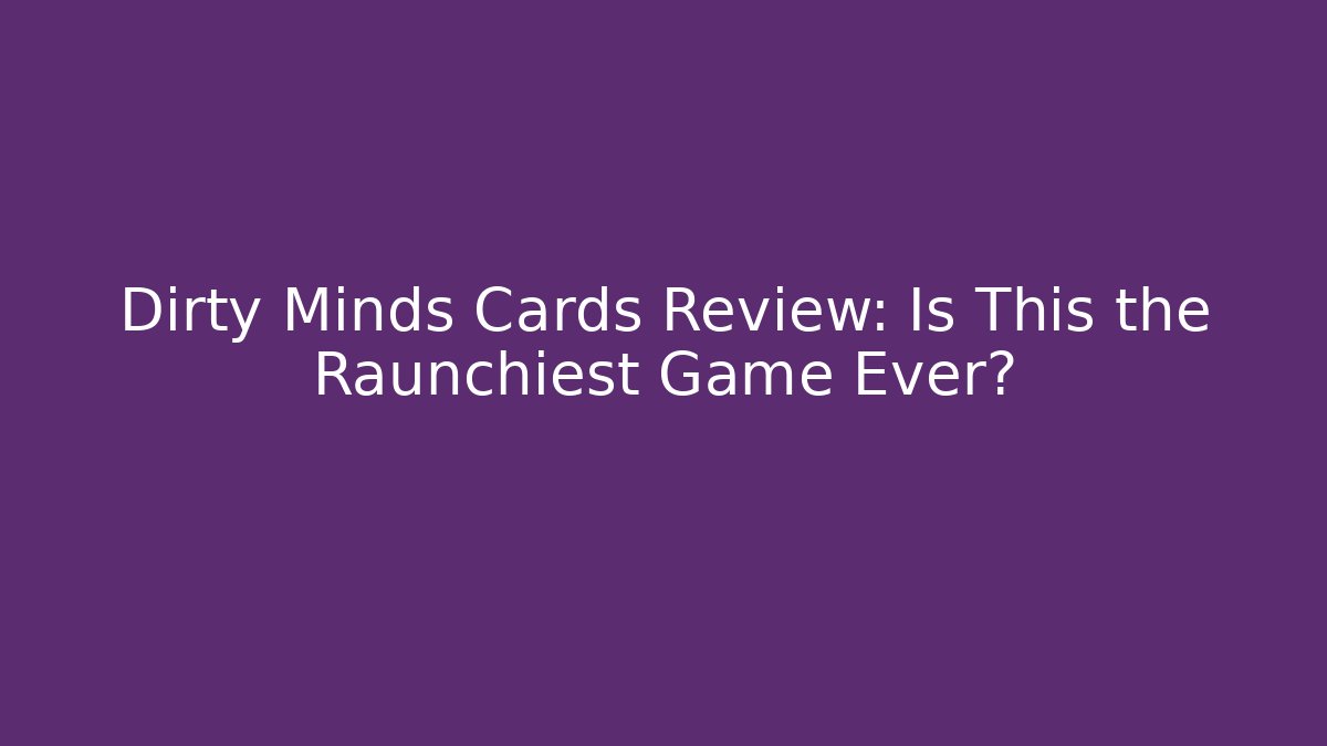 Dirty Minds Cards Review: Is This the Raunchiest Game Ever?