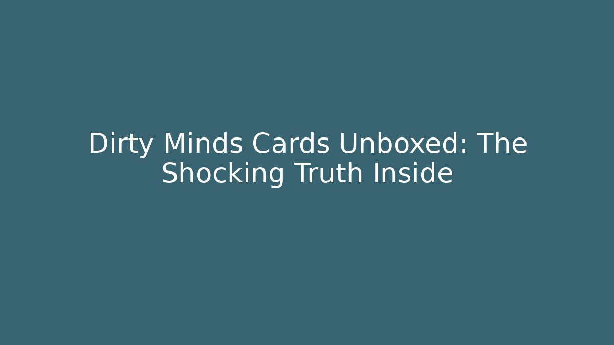 Dirty Minds Cards Unboxed: The Shocking Truth Inside