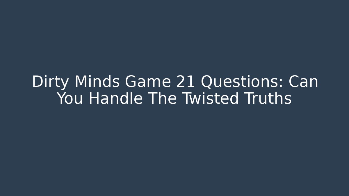 Dirty Minds Game 21 Questions: Can You Handle The Twisted Truths