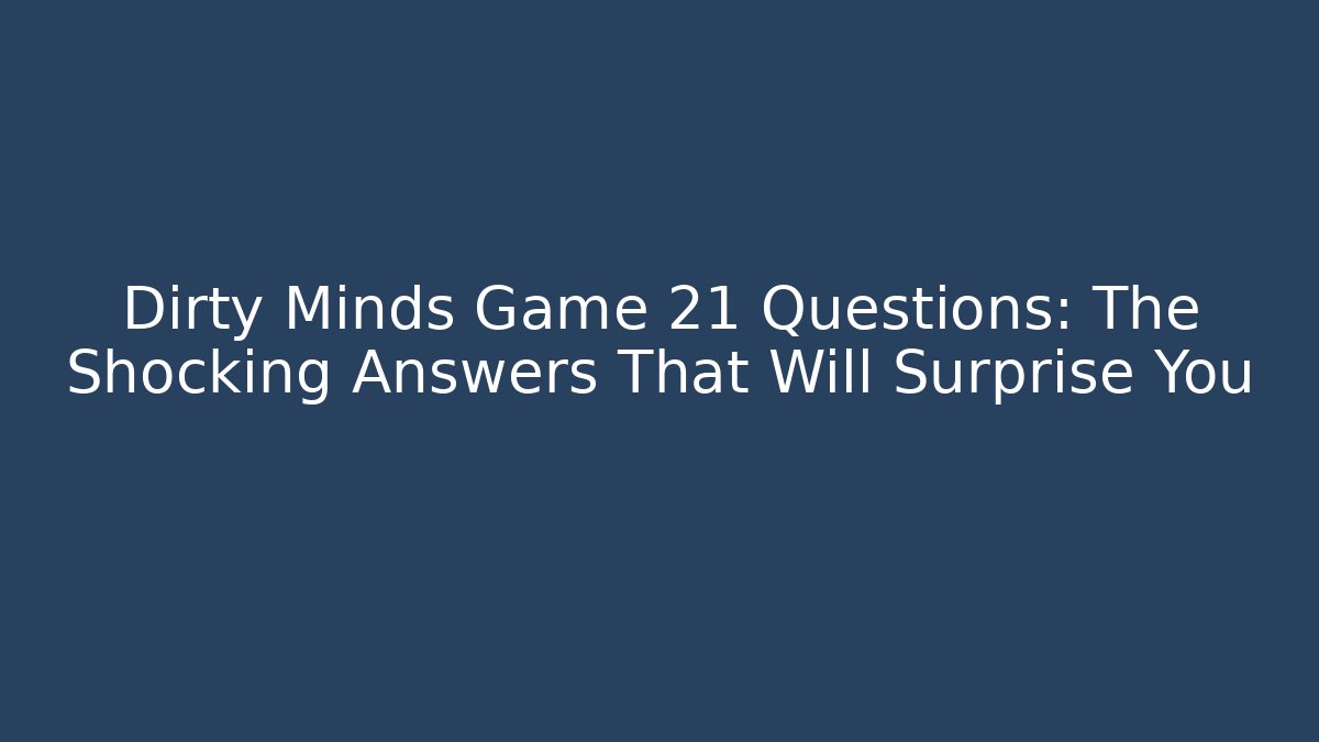 Dirty Minds Game 21 Questions: The Shocking Answers That Will Surprise You