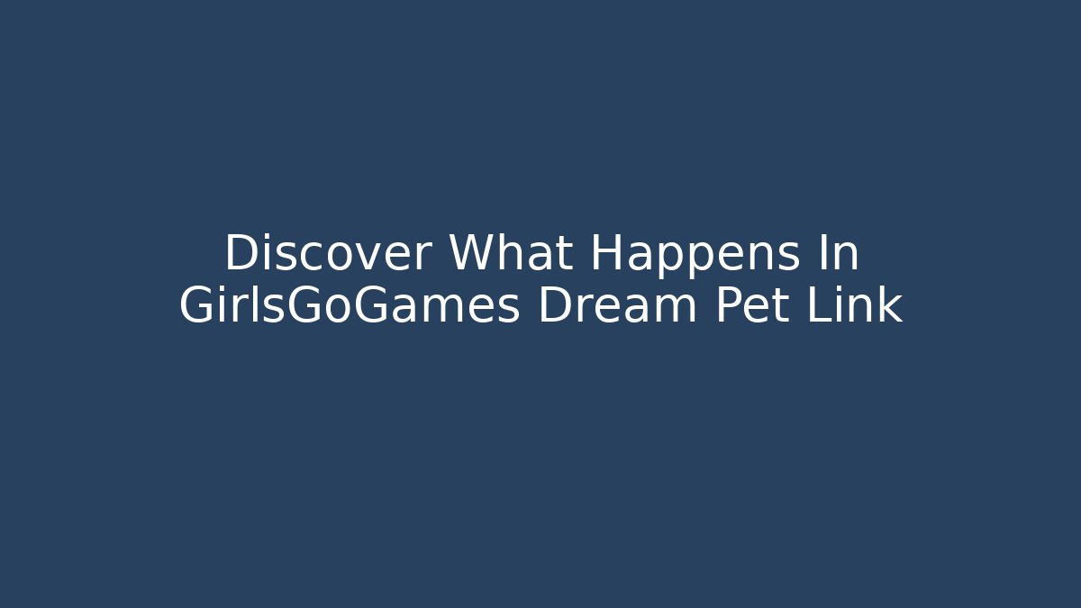 Discover What Happens In GirlsGoGames Dream Pet Link