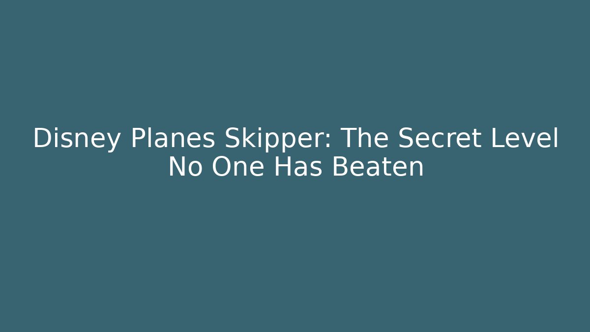 Disney Planes Skipper: The Secret Level No One Has Beaten