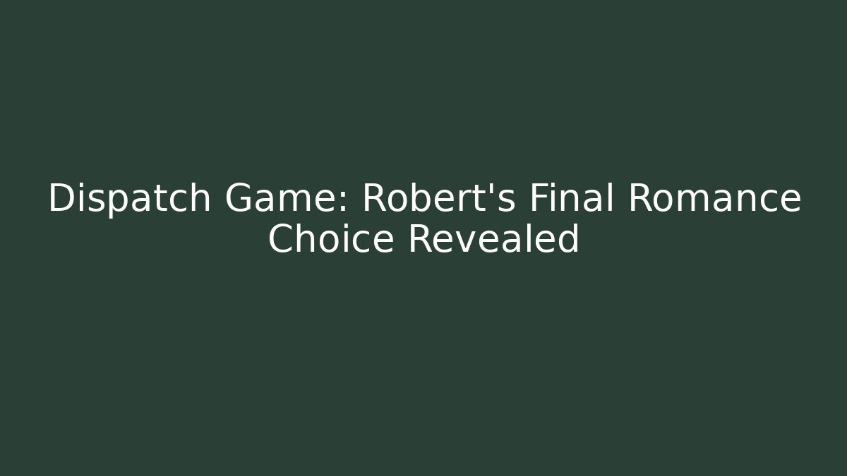 Dispatch Game: Robert's Final Romance Choice Revealed