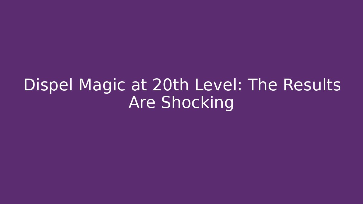 Dispel Magic at 20th Level: The Results Are Shocking