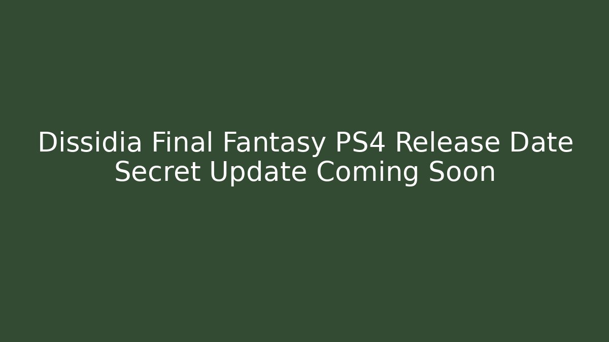 Dissidia Final Fantasy PS4 Release Date Secret Update Coming Soon - Boomer Naturals