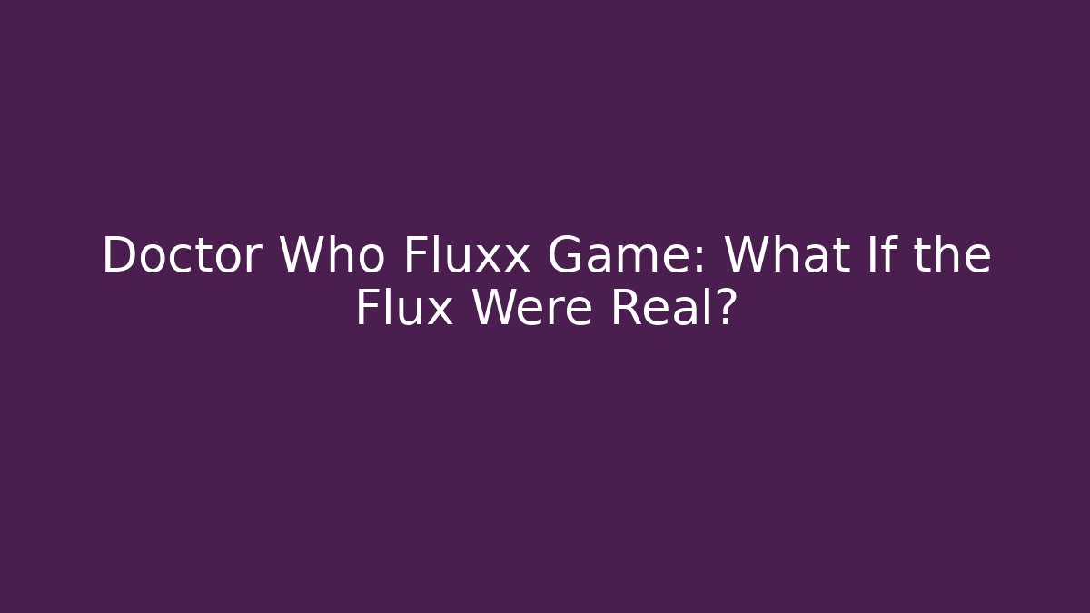 Doctor Who Fluxx Game: What If the Flux Were Real?