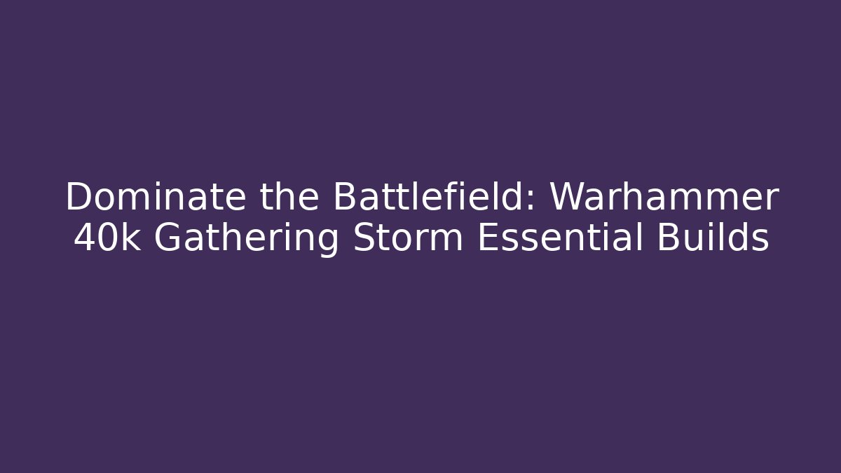 Dominate the Battlefield: Warhammer 40k Gathering Storm Essential Builds