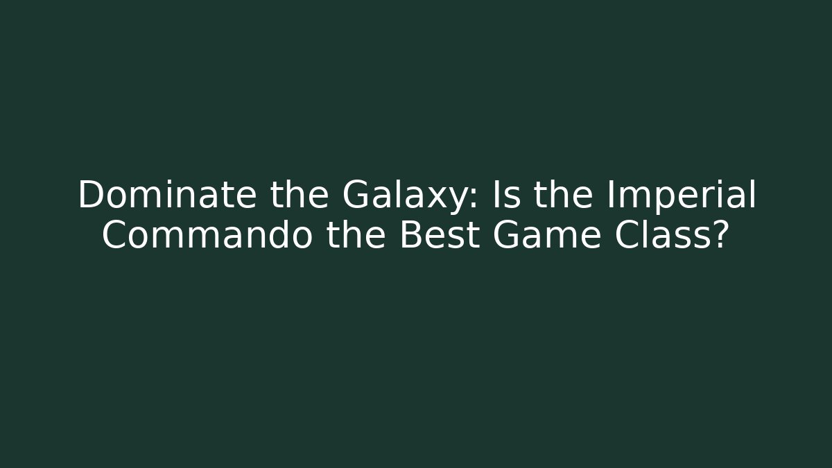 Dominate the Galaxy: Is the Imperial Commando the Best Game Class?