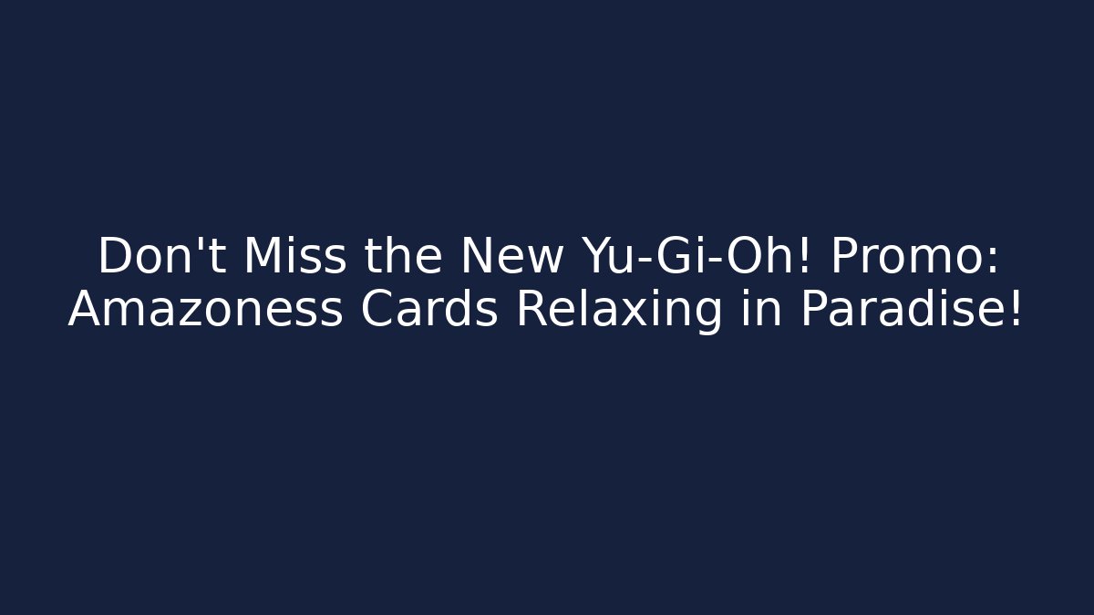 Don't Miss the New Yu-Gi-Oh! Promo: Amazoness Cards Relaxing in Paradise!