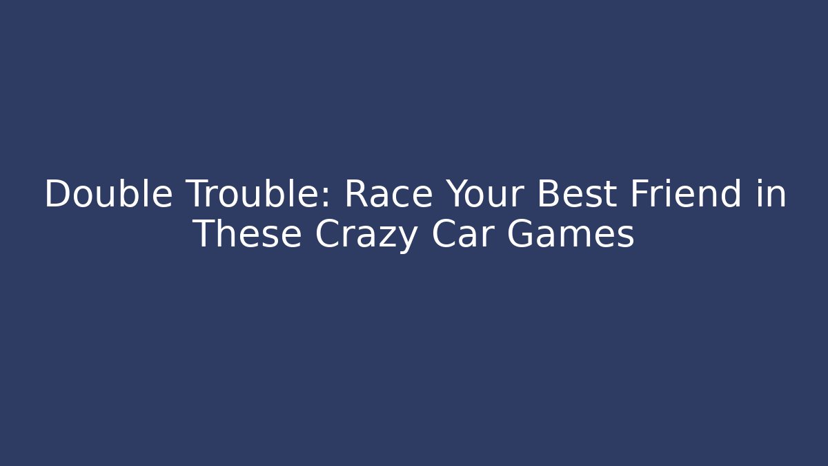 Double Trouble: Race Your Best Friend in These Crazy Car Games