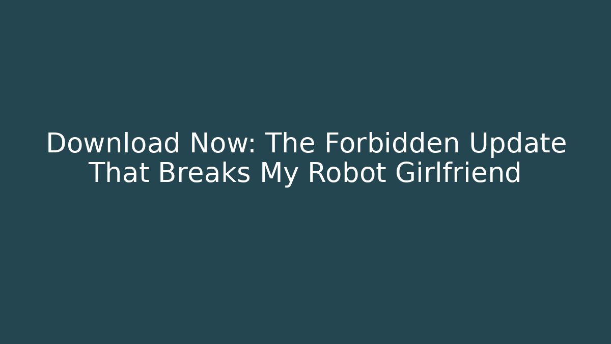 Download Now: The Forbidden Update That Breaks My Robot Girlfriend