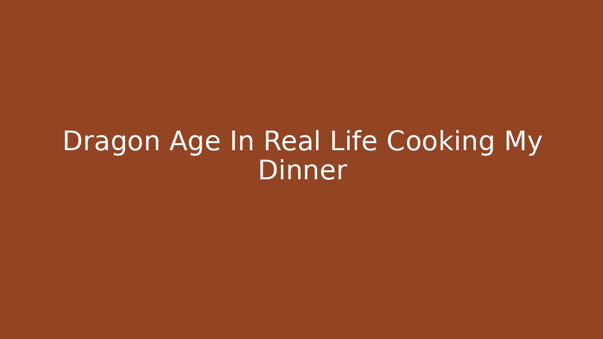 Dragon Age In Real Life Cooking My Dinner - Boomer Naturals