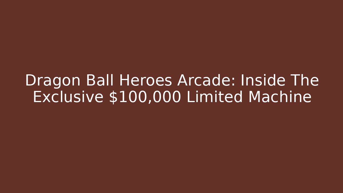 Dragon Ball Heroes Arcade: Inside The Exclusive $100,000 Limited Machine