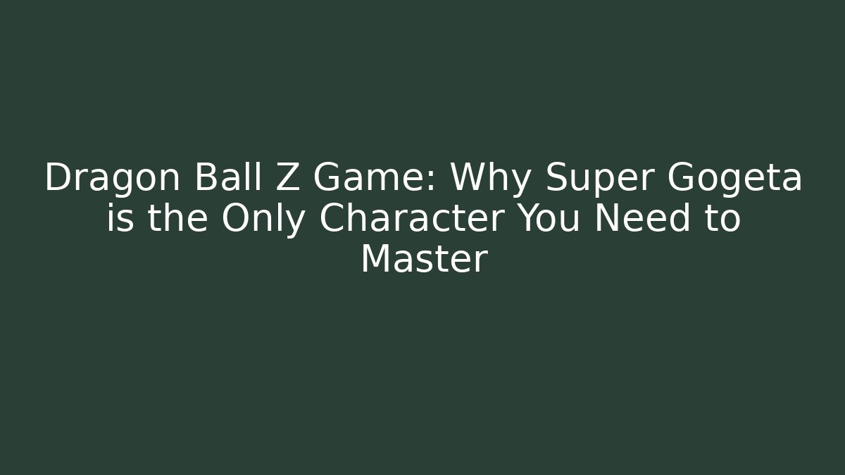 Dragon Ball Z Game: Why Super Gogeta is the Only Character You Need to Master - Boomer Naturals
